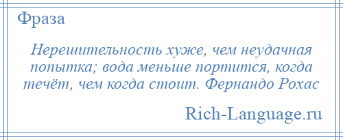 
    Нерешительность хуже, чем неудачная попытка; вода меньше портится, когда течёт, чем когда стоит. Фернандо Рохас