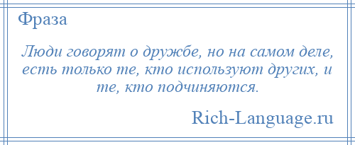 
    Люди говорят о дружбе, но на самом деле, есть только те, кто используют других, и те, кто подчиняются.