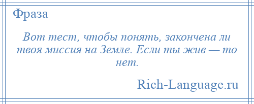 
    Вот тест, чтобы понять, закончена ли твоя миссия на Земле. Если ты жив — то нет.