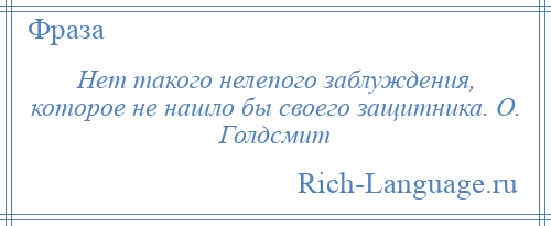 
    Нет такого нелепого заблуждения, которое не нашло бы своего защитника. О. Голдсмит