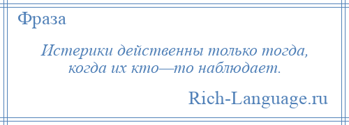 
    Истерики действенны только тогда, когда их кто—то наблюдает.