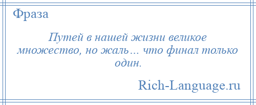 
    Путей в нашей жизни великое множество, но жаль… что финал только один.