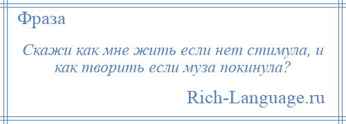 
    Скажи как мне жить если нет стимула, и как творить если муза покинула?