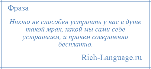 
    Никто не способен устроить у нас в душе такой мрак, какой мы сами себе устраиваем, и причем совершенно бесплатно.