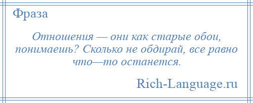 
    Отношения — они как старые обои, понимаешь? Сколько не обдирай, все равно что—то останется.