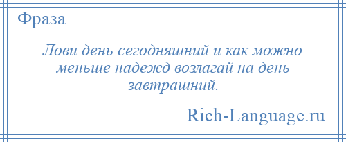 
    Лови день сегодняшний и как можно меньше надежд возлагай на день завтрашний.
