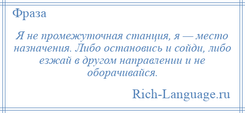 
    Я не промежуточная станция, я — место назначения. Либо остановись и сойди, либо езжай в другом направлении и не оборачивайся.