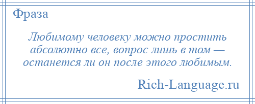 
    Любимому человеку можно простить абсолютно все, вопрос лишь в том — останется ли он после этого любимым.