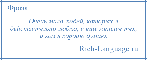 
    Очень мало людей, которых я действительно люблю, и ещё меньше тех, о ком я хорошо думаю.