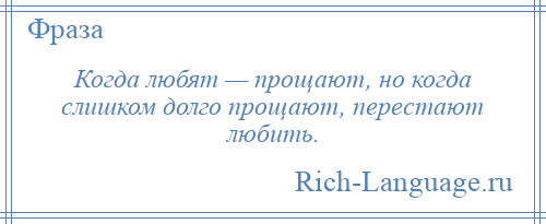 
    Когда любят — прощают, но когда слишком долго прощают, перестают любить.