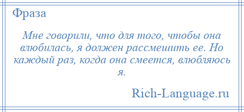 
    Мне говорили, что для того, чтобы она влюбилась, я должен рассмешить ее. Но каждый раз, когда она смеется, влюбляюсь я.