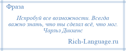 
    Испробуй все возможности. Всегда важно знать, что ты сделал всё, что мог. Чарльз Диккенс