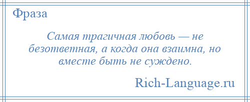 
    Самая трагичная любовь — не безответная, а когда она взаимна, но вместе быть не суждено.