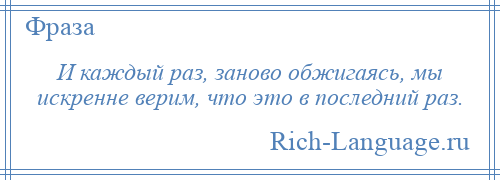
    И каждый раз, заново обжигаясь, мы искренне верим, что это в последний раз.