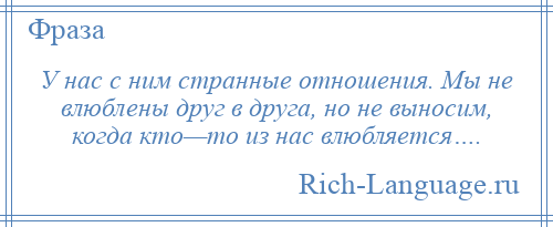 
    У нас с ним странные отношения. Мы не влюблены друг в друга, но не выносим, когда кто—то из нас влюбляется….