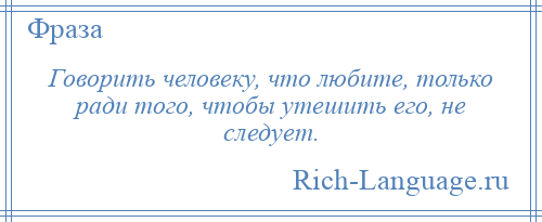 
    Говорить человеку, что любите, только ради того, чтобы утешить его, не следует.