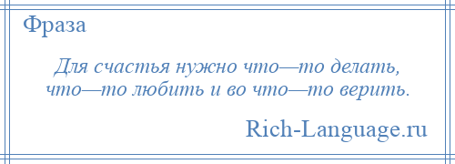 
    Для счастья нужно что—то делать, что—то любить и во что—то верить.
