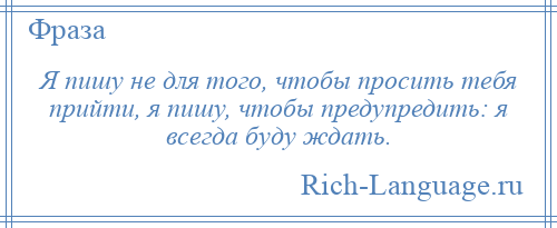 
    Я пишу не для того, чтобы просить тебя прийти, я пишу, чтобы предупредить: я всегда буду ждать.