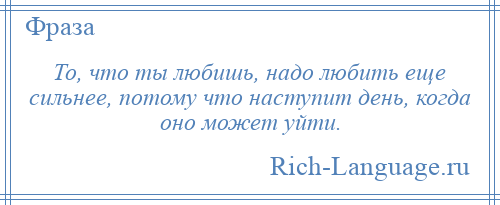 
    То, что ты любишь, надо любить еще сильнее, потому что наступит день, когда оно может уйти.