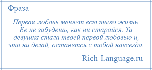 
    Первая любовь меняет всю твою жизнь. Её не забудешь, как ни старайся. Та девушка стала твоей первой любовью и, что ни делай, останется с тобой навсегда.