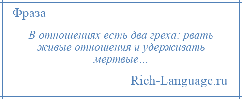 
    В отношениях есть два греха: рвать живые отношения и удерживать мертвые…