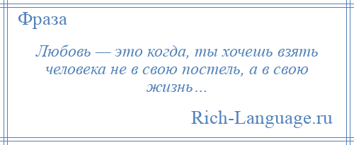 
    Любовь — это когда, ты хочешь взять человека не в свою постель, а в свою жизнь…