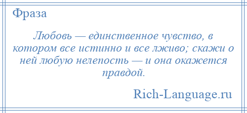 
    Любовь — единственное чувство, в котором все истинно и все лживо; скажи о ней любую нелепость — и она окажется правдой.