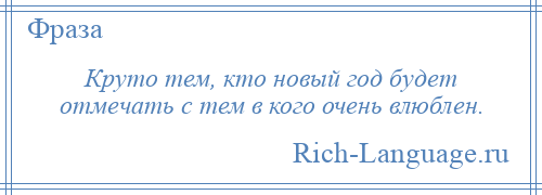 
    Круто тем, кто новый год будет отмечать с тем в кого очень влюблен.