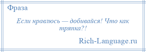 
    Если нравлюсь — добивайся! Что как тряпка?!