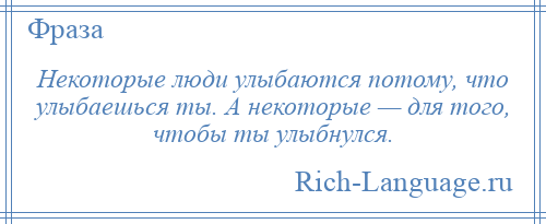 
    Некоторые люди улыбаются потому, что улыбаешься ты. А некоторые — для того, чтобы ты улыбнулся.