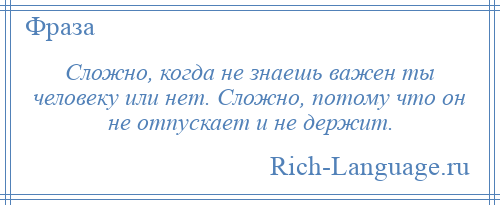 
    Сложно, когда не знаешь важен ты человеку или нет. Сложно, потому что он не отпускает и не держит.