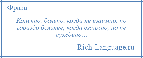 
    Конечно, больно, когда не взаимно, но гораздо больнее, когда взаимно, но не суждено…