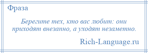 
    Берегите тех, кто вас любит: они приходят внезапно, а уходят незаметно.