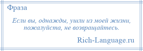 
    Если вы, однажды, ушли из моей жизни, пожалуйста, не возвращайтесь.