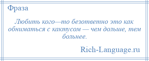 
    Любить кого—то безответно это как обниматься с кактусом — чем дольше, тем больнее.