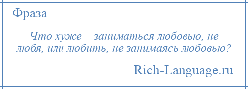 
    Что хуже – заниматься любовью, не любя, или любить, не занимаясь любовью?