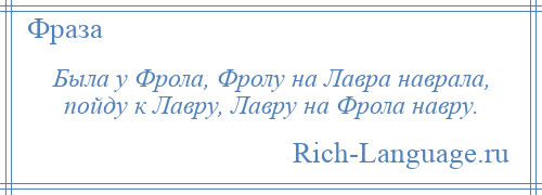 
    Была у Фрола, Фролу на Лавра наврала, пойду к Лавру, Лавру на Фрола навру.