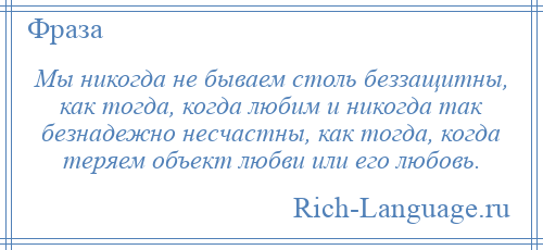 
    Мы никогда не бываем столь беззащитны, как тогда, когда любим и никогда так безнадежно несчастны, как тогда, когда теряем объект любви или его любовь.