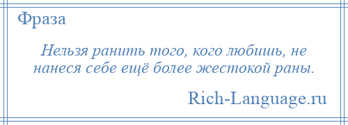 
    Нельзя ранить того, кого любишь, не нанеся себе ещё более жестокой раны.