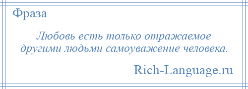 
    Любовь есть только отражаемое другими людьми самоуважение человека.