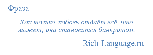 
    Как только любовь отдаёт всё, что может, она становится банкротом.