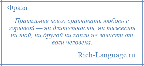 
    Правильнее всего сравнивать любовь с горячкой — ни длительность, ни тяжесть ни той, ни другой ни капли не зависят от воли человека.