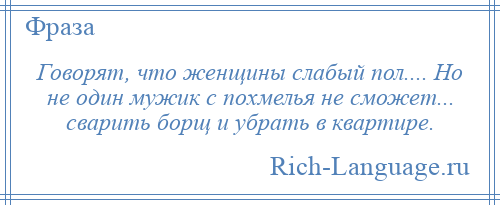 
    Говорят, что женщины слабый пол.... Но не один мужик с похмелья не сможет... сварить борщ и убрать в квартире.