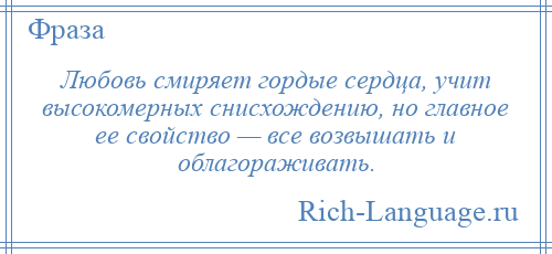 
    Любовь смиряет гордые сердца, учит высокомерных снисхождению, но главное ее свойство — все возвышать и облагораживать.