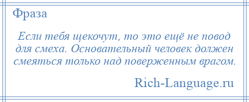 
    Если тебя щекочут, то это ещё не повод для смеха. Основательный человек должен смеяться только над поверженным врагом.