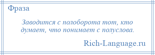 
    Заводится с полоборота тот, кто думает, что понимает с полуслова.