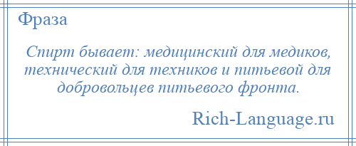
    Спирт бывает: медицинский для медиков, технический для техников и питьевой для добровольцев питьевого фронта.