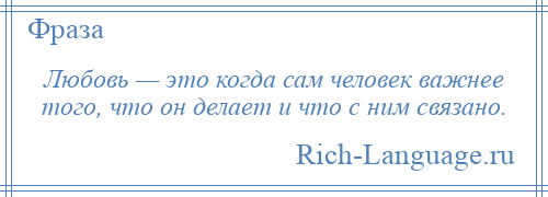 
    Любовь — это когда сам человек важнее того, что он делает и что с ним связано.