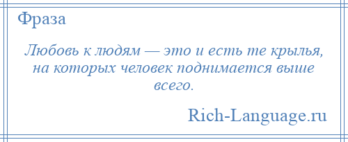 
    Любовь к людям — это и есть те крылья, на которых человек поднимается выше всего.