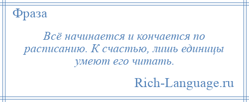 
    Всё начинается и кончается по расписанию. К счастью, лишь единицы умеют его читать.